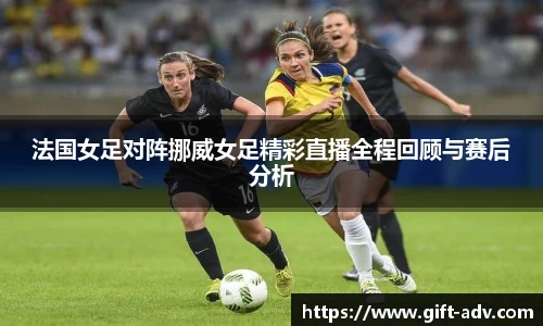 法国女足对阵挪威女足精彩直播全程回顾与赛后分析