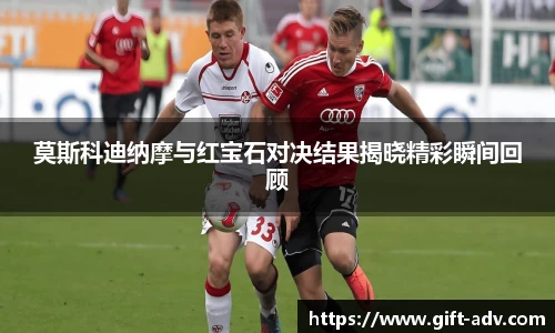 莫斯科迪纳摩与红宝石对决结果揭晓精彩瞬间回顾